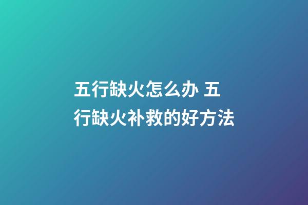 五行缺火怎么办 五行缺火补救的好方法